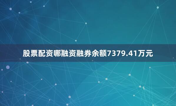 股票配资哪融资融券余额7379.41万元