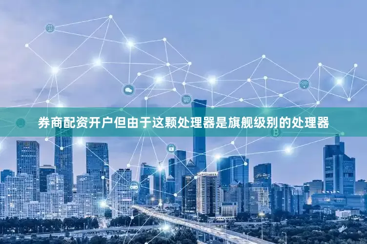 券商配资开户但由于这颗处理器是旗舰级别的处理器