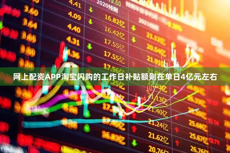 网上配资APP淘宝闪购的工作日补贴额则在单日4亿元左右