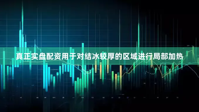真正实盘配资用于对结冰较厚的区域进行局部加热