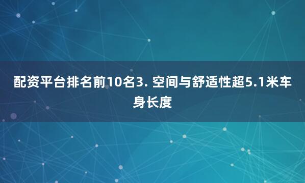 配资平台排名前10名3. 空间与舒适性超5.1米车身长度