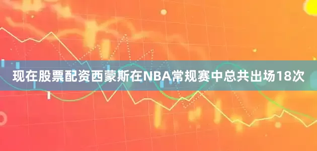 现在股票配资西蒙斯在NBA常规赛中总共出场18次