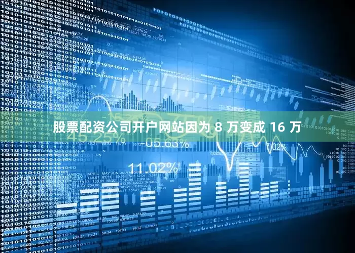 股票配资公司开户网站因为 8 万变成 16 万
