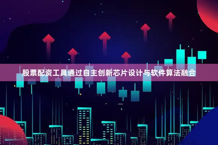 股票配资工具通过自主创新芯片设计与软件算法融合