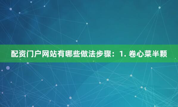 配资门户网站有哪些做法步骤：1. 卷心菜半颗