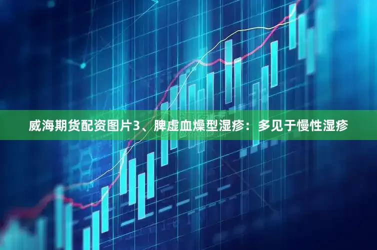 威海期货配资图片3、脾虚血燥型湿疹：多见于慢性湿疹