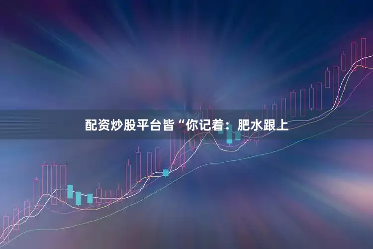 配资炒股平台皆　　“你记着：肥水跟上
