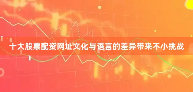 十大股票配资网址文化与语言的差异带来不小挑战
