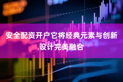安全配资开户它将经典元素与创新设计完美融合