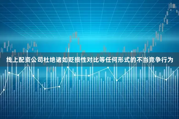 线上配资公司杜绝诸如贬损性对比等任何形式的不当竞争行为