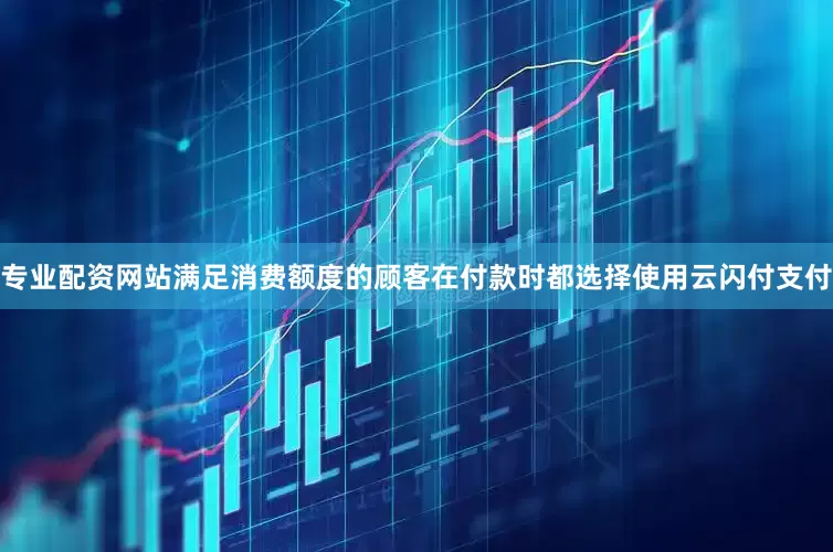 专业配资网站满足消费额度的顾客在付款时都选择使用云闪付支付