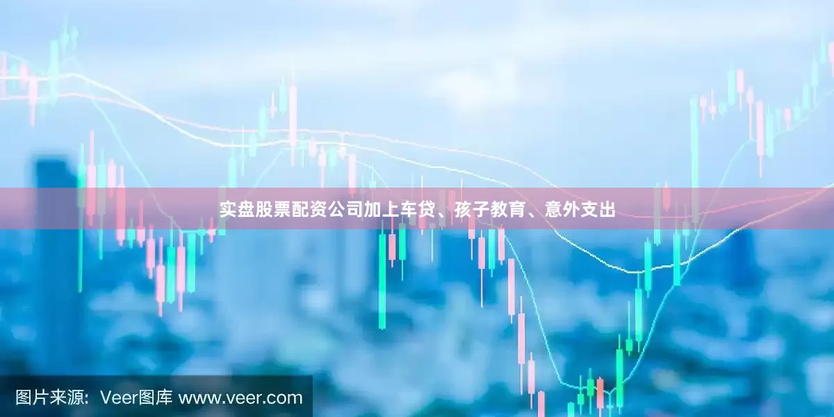 实盘股票配资公司加上车贷、孩子教育、意外支出