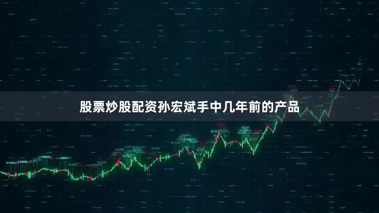 股票炒股配资孙宏斌手中几年前的产品